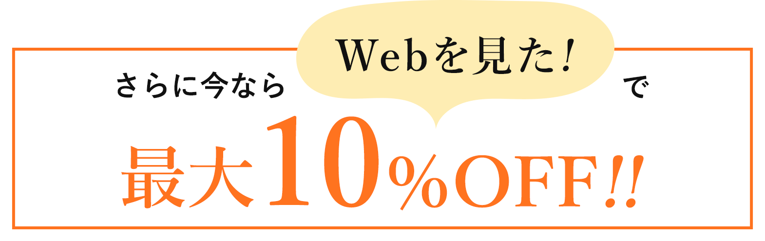 さらに今ならWebを見た！で最大10％OFF!!